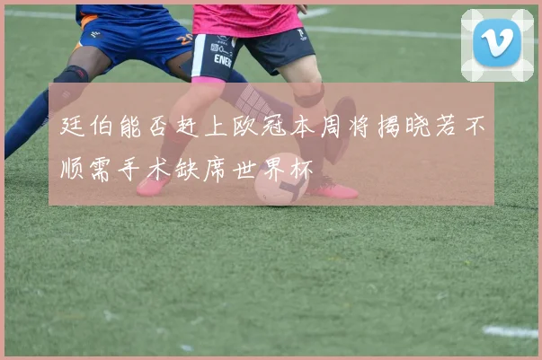 廷伯能否赶上欧冠本周将揭晓若不顺需手术缺席世界杯