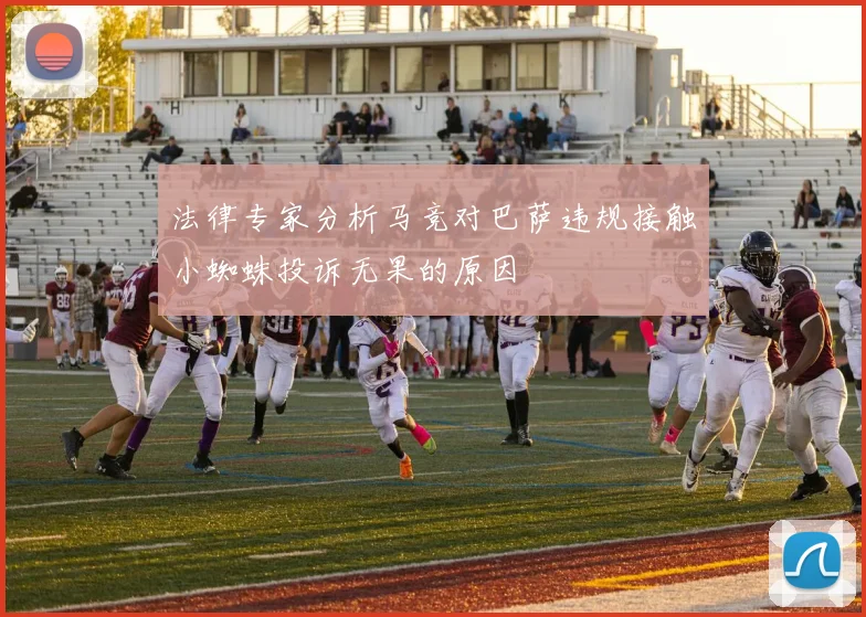 法律专家分析马竞对巴萨违规接触小蜘蛛投诉无果的原因
