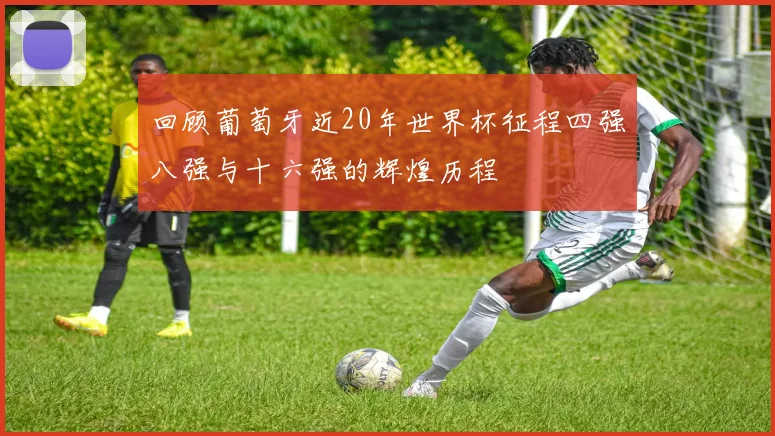 回顾葡萄牙近20年世界杯征程四强八强与十六强的辉煌历程