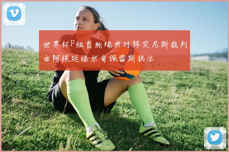 世界杯F组首轮瑞典对阵突尼斯裁判由阿根廷福尔肯佩雷斯执法