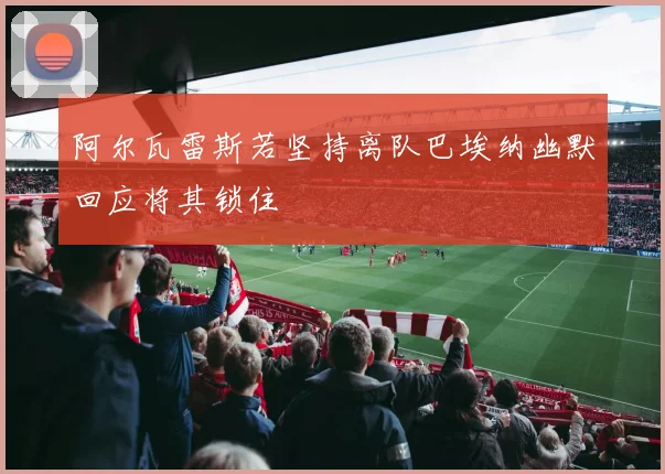 阿尔瓦雷斯若坚持离队巴埃纳幽默回应将其锁住