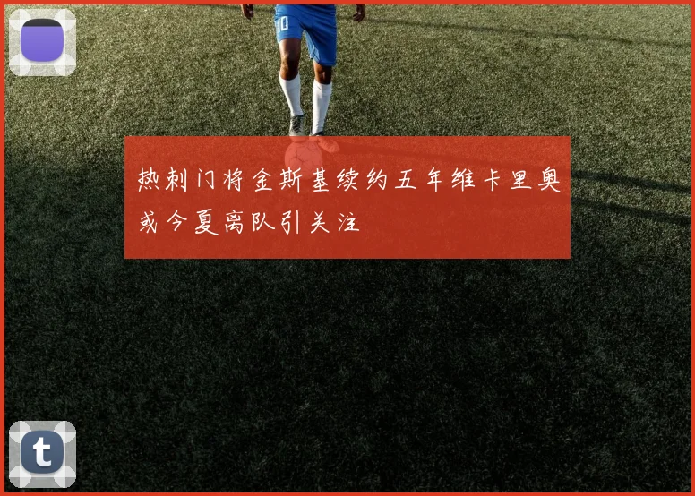 热刺门将金斯基续约五年维卡里奥或今夏离队引关注