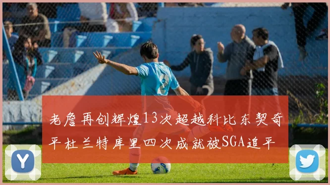老詹再创辉煌13次超越科比东契奇平杜兰特库里四次成就被SGA追平