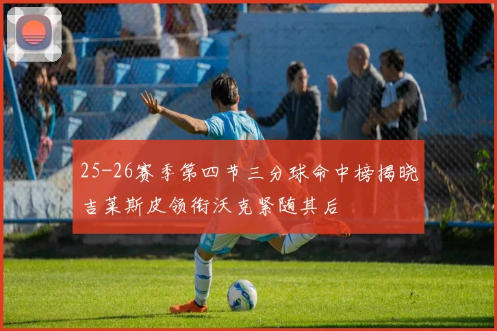 25-26赛季第四节三分球命中榜揭晓吉莱斯皮领衔沃克紧随其后