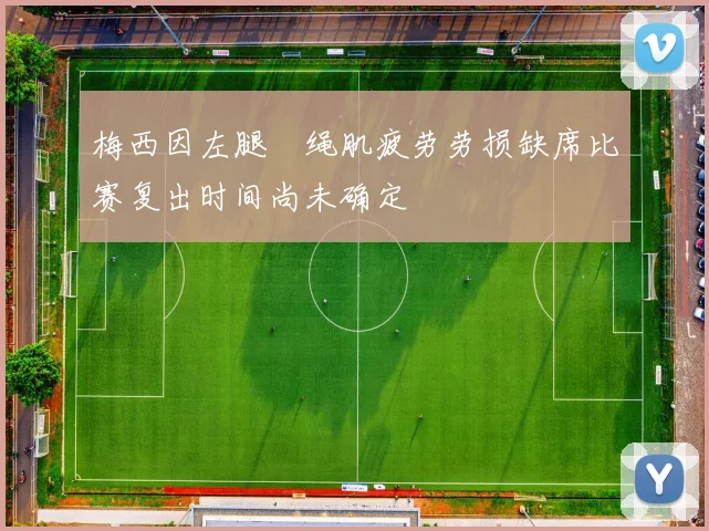 梅西因左腿腘绳肌疲劳劳损缺席比赛复出时间尚未确定