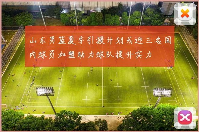 山东男篮夏季引援计划或迎三名国内球员加盟助力球队提升实力