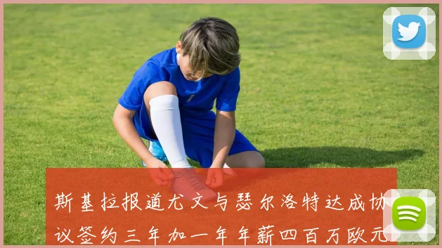 斯基拉报道尤文与瑟尔洛特达成协议签约三年加一年年薪四百万欧元