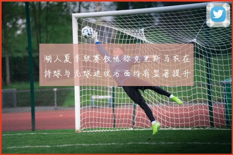 湖人夏季联赛教练称克里斯马农在持球与无球进攻方面均有显著提升