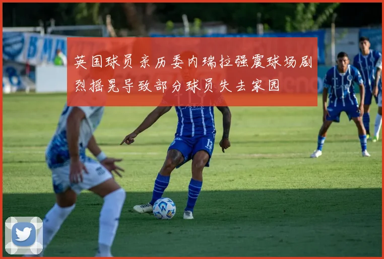 英国球员亲历委内瑞拉强震球场剧烈摇晃导致部分球员失去家园