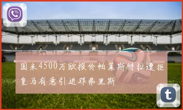 国米4500万欧报价帕莱斯特拉遭拒皇马有意引进邓弗里斯
