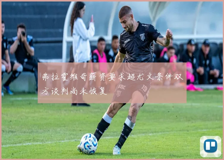 弗拉霍维奇薪资要求超尤文条件双方谈判尚未恢复