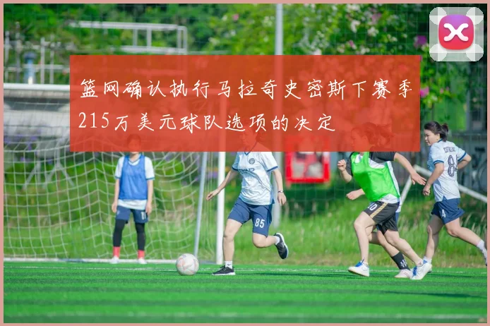 篮网确认执行马拉奇史密斯下赛季215万美元球队选项的决定