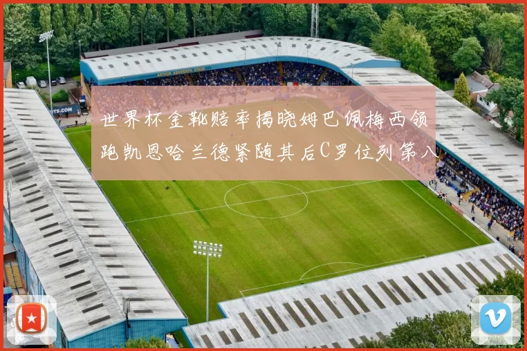 世界杯金靴赔率揭晓姆巴佩梅西领跑凯恩哈兰德紧随其后C罗位列第八