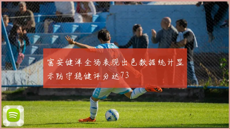 富安健洋全场表现出色数据统计显示防守稳健评分达73