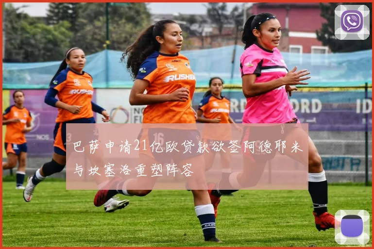 巴萨申请21亿欧贷款欲签阿德耶米与坎塞洛重塑阵容