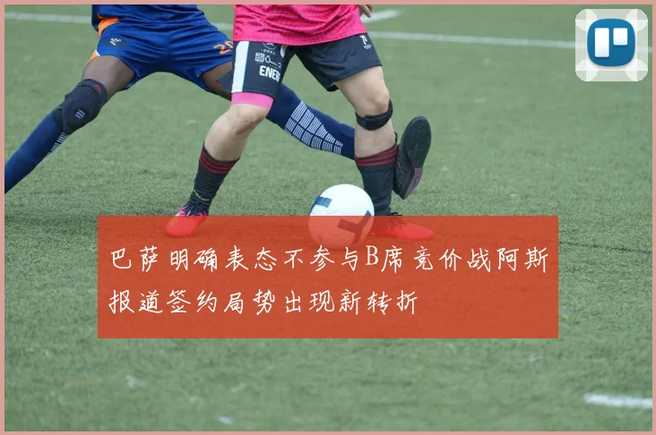 巴萨明确表态不参与B席竞价战阿斯报道签约局势出现新转折