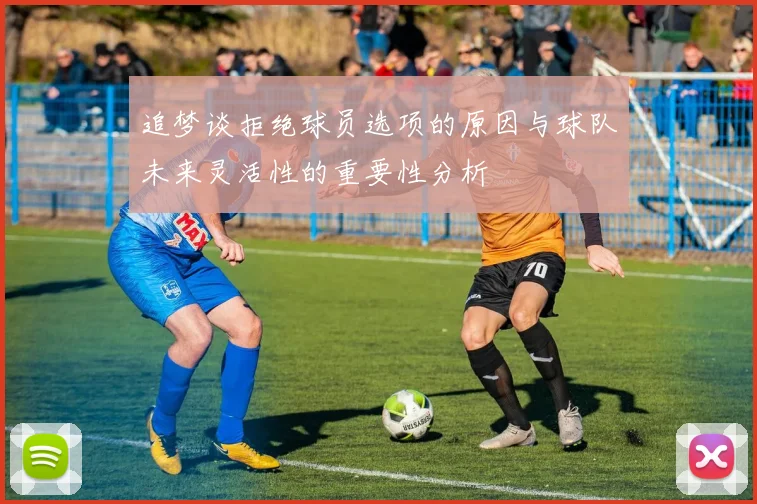 追梦谈拒绝球员选项的原因与球队未来灵活性的重要性分析