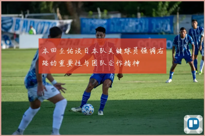 本田圭佑谈日本队关键球员强调右路的重要性与团队合作精神