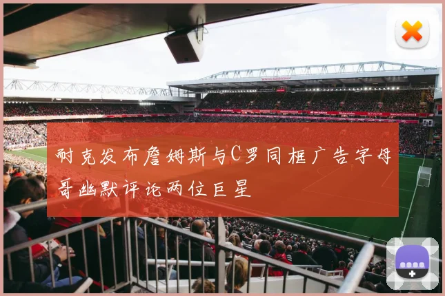 耐克发布詹姆斯与C罗同框广告字母哥幽默评论两位巨星