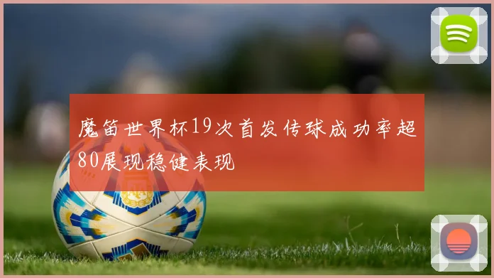 魔笛世界杯19次首发传球成功率超80展现稳健表现