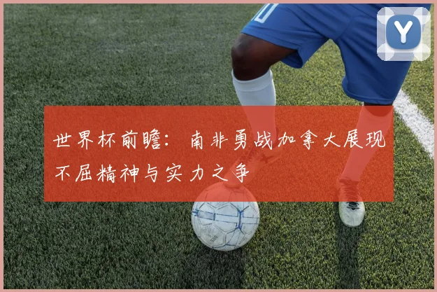 世界杯前瞻：南非勇战加拿大展现不屈精神与实力之争
