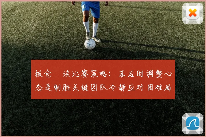 板仓滉谈比赛策略：落后时调整心态是制胜关键团队冷静应对困难局面