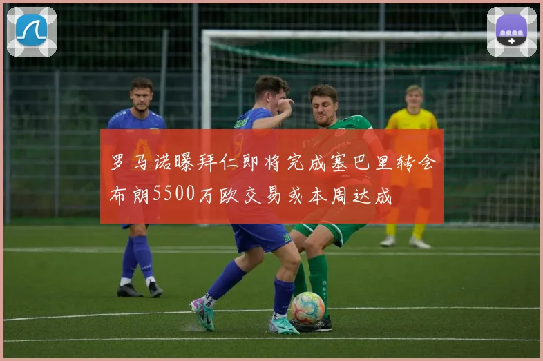 罗马诺曝拜仁即将完成塞巴里转会布朗5500万欧交易或本周达成
